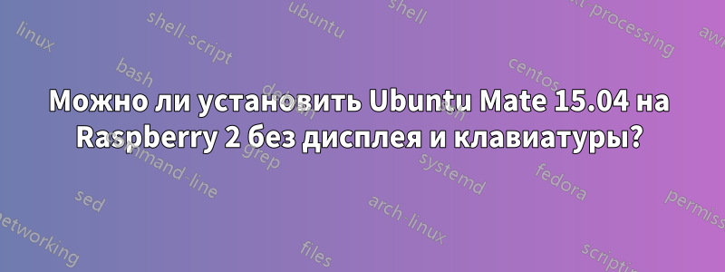 Можно ли установить Ubuntu Mate 15.04 на Raspberry 2 без дисплея и клавиатуры?