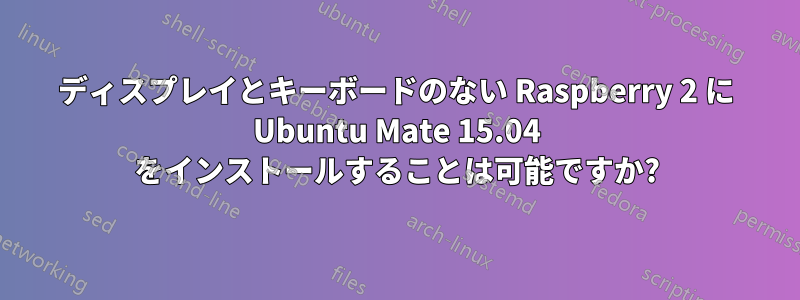 ディスプレイとキーボードのない Raspberry 2 に Ubuntu Mate 15.04 をインストールすることは可能ですか?