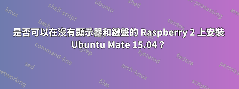 是否可以在沒有顯示器和鍵盤的 Raspberry 2 上安裝 Ubuntu Mate 15.04？