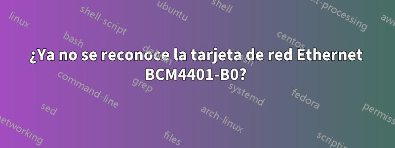 ¿Ya no se reconoce la tarjeta de red Ethernet BCM4401-B0?