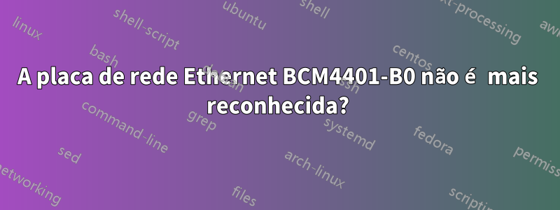 A placa de rede Ethernet BCM4401-B0 não é mais reconhecida?