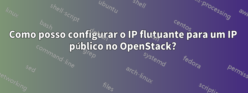 Como posso configurar o IP flutuante para um IP público no OpenStack?