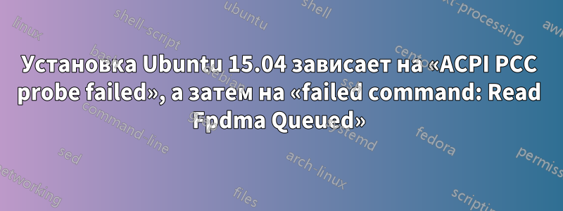 Установка Ubuntu 15.04 зависает на «ACPI PCC probe failed», а затем на «failed command: Read Fpdma Queued»