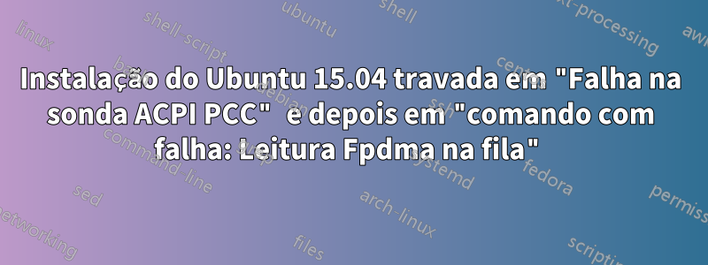 Instalação do Ubuntu 15.04 travada em "Falha na sonda ACPI PCC" e depois em "comando com falha: Leitura Fpdma na fila"