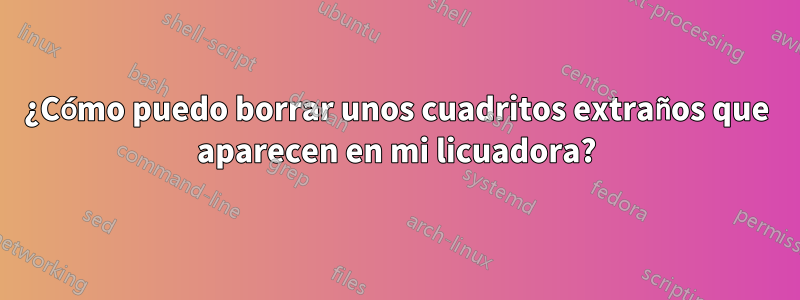 ¿Cómo puedo borrar unos cuadritos extraños que aparecen en mi licuadora?