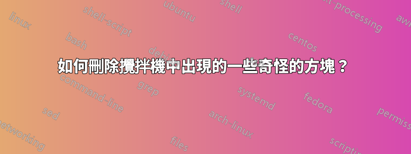 如何刪除攪拌機中出現的一些奇怪的方塊？