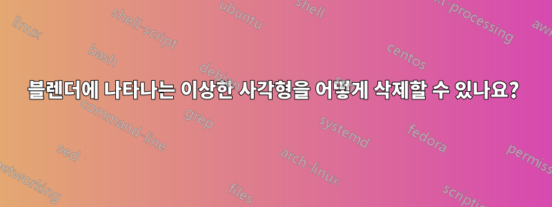 블렌더에 나타나는 이상한 사각형을 어떻게 삭제할 수 있나요?