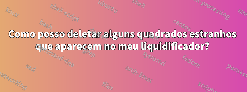 Como posso deletar alguns quadrados estranhos que aparecem no meu liquidificador?