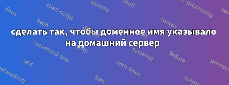 сделать так, чтобы доменное имя указывало на домашний сервер 