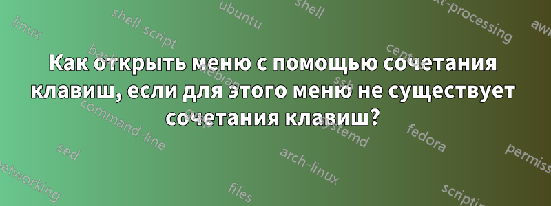 Как открыть меню с помощью сочетания клавиш, если для этого меню не существует сочетания клавиш?