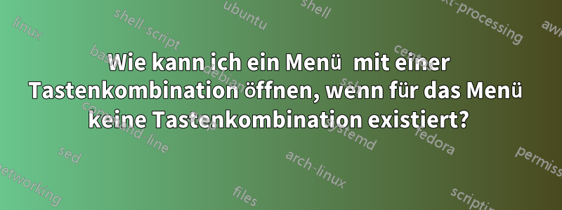 Wie kann ich ein Menü mit einer Tastenkombination öffnen, wenn für das Menü keine Tastenkombination existiert?