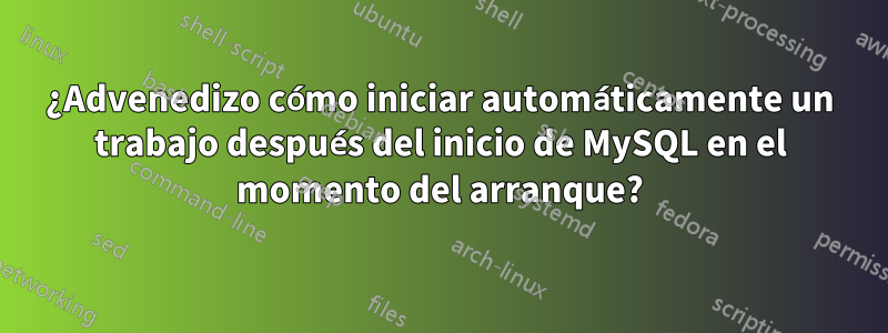 ¿Advenedizo cómo iniciar automáticamente un trabajo después del inicio de MySQL en el momento del arranque?