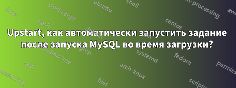 Upstart, как автоматически запустить задание после запуска MySQL во время загрузки?