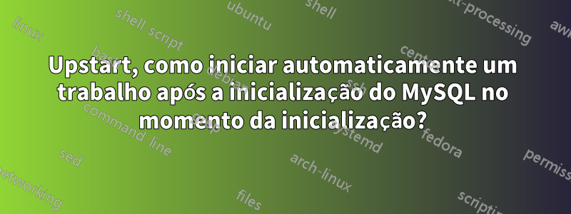 Upstart, como iniciar automaticamente um trabalho após a inicialização do MySQL no momento da inicialização?