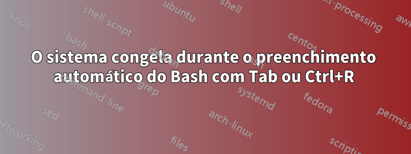 O sistema congela durante o preenchimento automático do Bash com Tab ou Ctrl+R