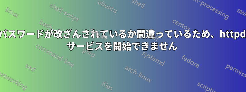 パスワードが改ざんされているか間違っているため、httpd サービスを開始できません