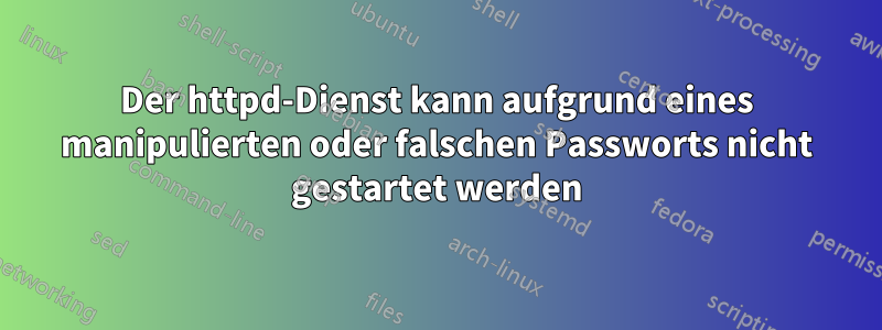 Der httpd-Dienst kann aufgrund eines manipulierten oder falschen Passworts nicht gestartet werden