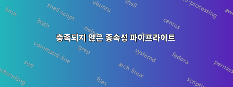 충족되지 않은 종속성 파이프라이트