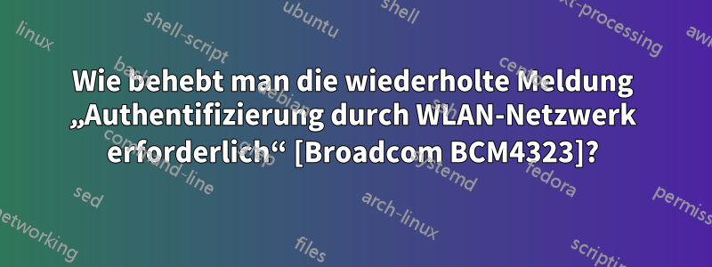 Wie behebt man die wiederholte Meldung „Authentifizierung durch WLAN-Netzwerk erforderlich“ [Broadcom BCM4323]?