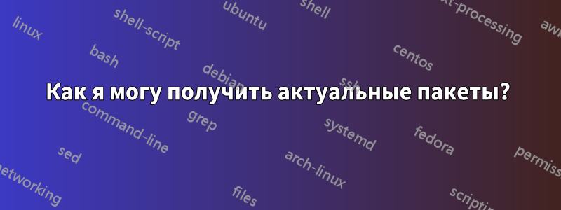 Как я могу получить актуальные пакеты?