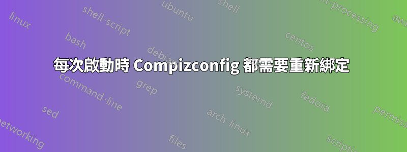 每次啟動時 Compizconfig 都需要重新綁定