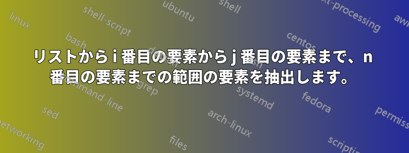 リストから i 番目の要素から j 番目の要素まで、n 番目の要素までの範囲の要素を抽出します。