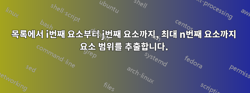 목록에서 i번째 요소부터 j번째 요소까지, 최대 n번째 요소까지 요소 범위를 추출합니다.