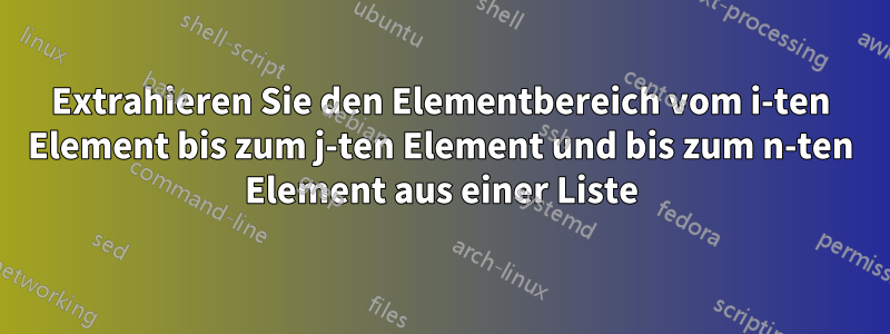 Extrahieren Sie den Elementbereich vom i-ten Element bis zum j-ten Element und bis zum n-ten Element aus einer Liste