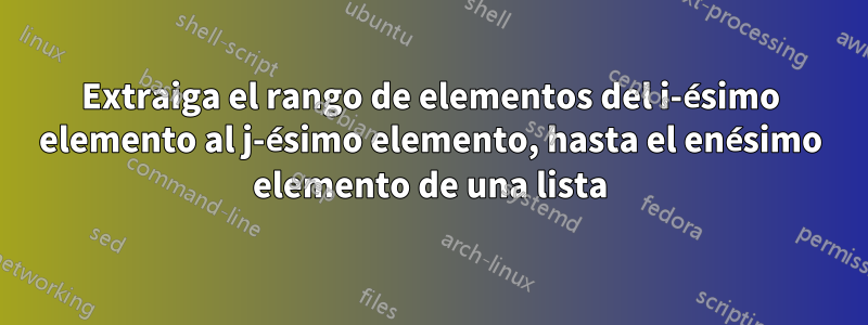 Extraiga el rango de elementos del i-ésimo elemento al j-ésimo elemento, hasta el enésimo elemento de una lista