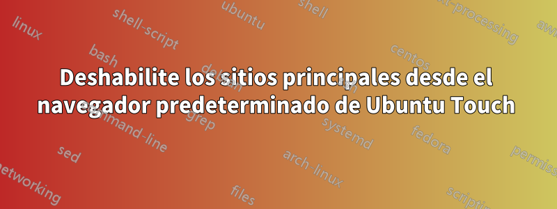 Deshabilite los sitios principales desde el navegador predeterminado de Ubuntu Touch