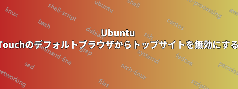 Ubuntu Touchのデフォルトブラウザからトップサイトを無効にする