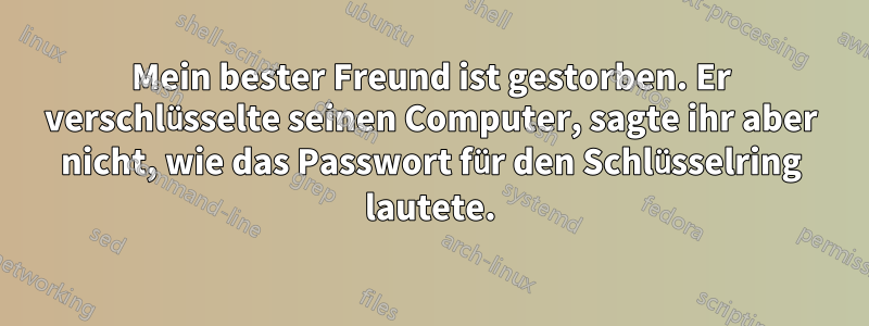 Mein bester Freund ist gestorben. Er verschlüsselte seinen Computer, sagte ihr aber nicht, wie das Passwort für den Schlüsselring lautete.