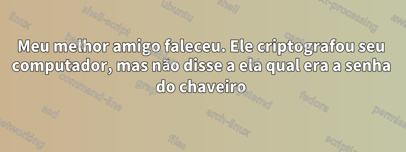 Meu melhor amigo faleceu. Ele criptografou seu computador, mas não disse a ela qual era a senha do chaveiro