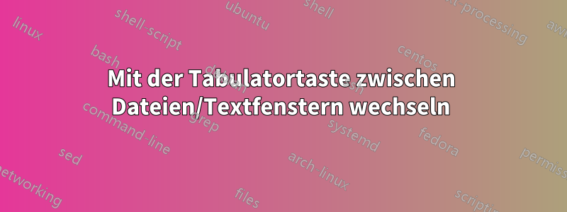 Mit der Tabulatortaste zwischen Dateien/Textfenstern wechseln