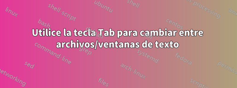 Utilice la tecla Tab para cambiar entre archivos/ventanas de texto