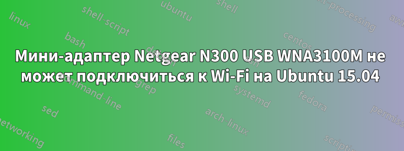 Мини-адаптер Netgear N300 USB WNA3100M не может подключиться к Wi-Fi на Ubuntu 15.04