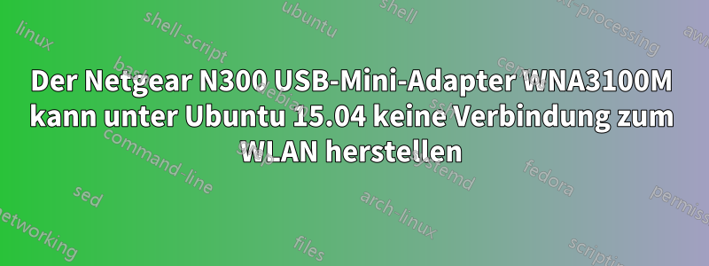 Der Netgear N300 USB-Mini-Adapter WNA3100M kann unter Ubuntu 15.04 keine Verbindung zum WLAN herstellen