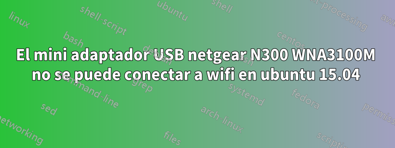 El mini adaptador USB netgear N300 WNA3100M no se puede conectar a wifi en ubuntu 15.04