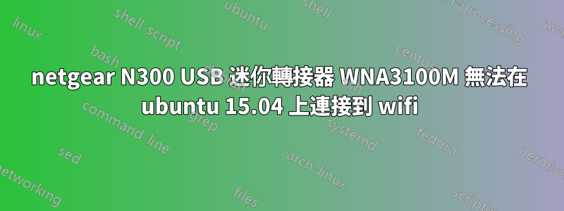 netgear N300 USB 迷你轉接器 WNA3100M 無法在 ubuntu 15.04 上連接到 wifi