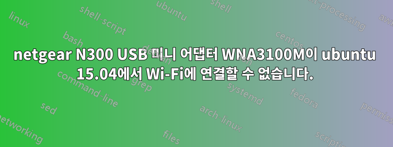 netgear N300 USB 미니 어댑터 WNA3100M이 ubuntu 15.04에서 Wi-Fi에 연결할 수 없습니다.