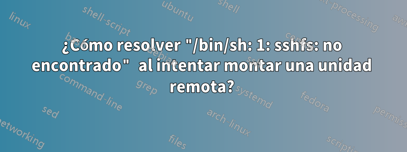 ¿Cómo resolver "/bin/sh: 1: sshfs: no encontrado" al intentar montar una unidad remota?