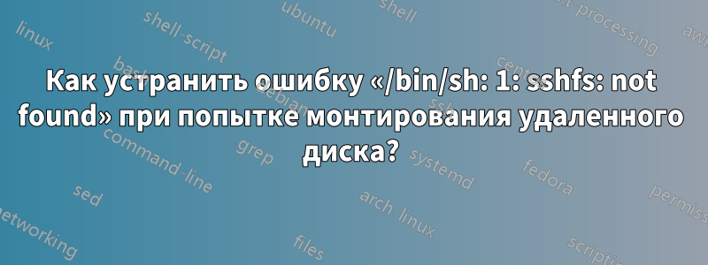 Как устранить ошибку «/bin/sh: 1: sshfs: not found» при попытке монтирования удаленного диска?