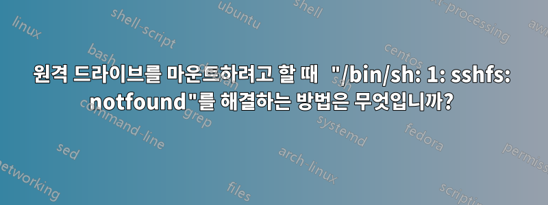 원격 드라이브를 마운트하려고 할 때 "/bin/sh: 1: sshfs: notfound"를 해결하는 방법은 무엇입니까?