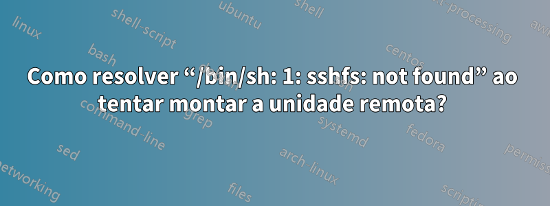 Como resolver “/bin/sh: 1: sshfs: not found” ao tentar montar a unidade remota?