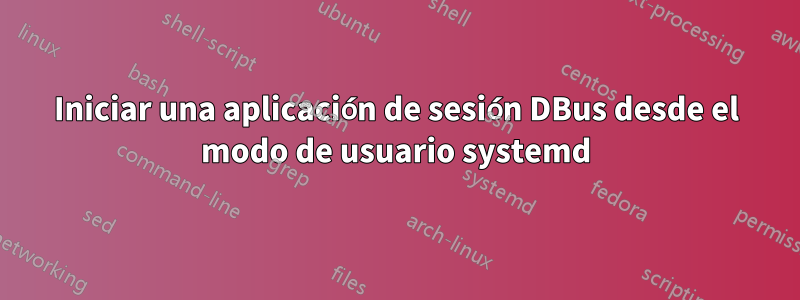 Iniciar una aplicación de sesión DBus desde el modo de usuario systemd