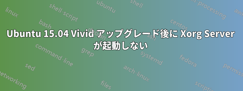 Ubuntu 15.04 Vivid アップグレード後に Xorg Server が起動しない