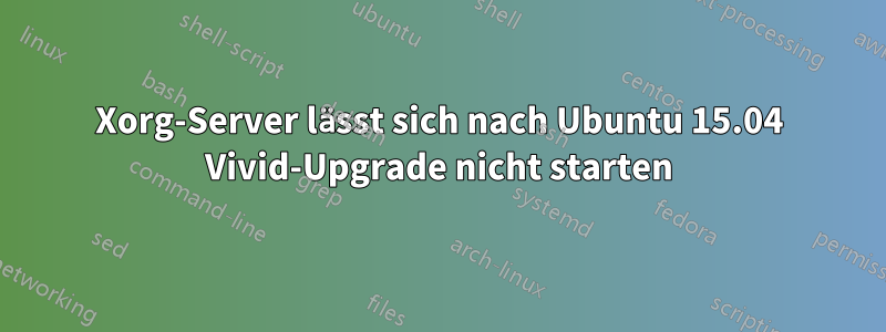 Xorg-Server lässt sich nach Ubuntu 15.04 Vivid-Upgrade nicht starten