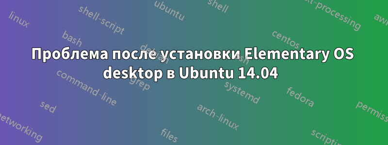 Проблема после установки Elementary OS desktop в Ubuntu 14.04 