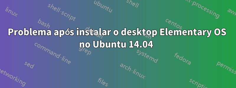 Problema após instalar o desktop Elementary OS no Ubuntu 14.04 