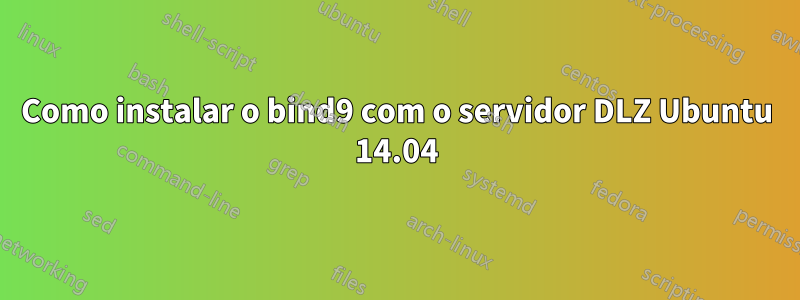 Como instalar o bind9 com o servidor DLZ Ubuntu 14.04